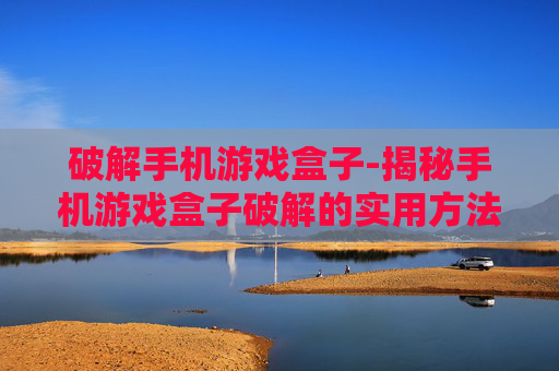 破解手机游戏盒子-揭秘手机游戏盒子破解的实用方法