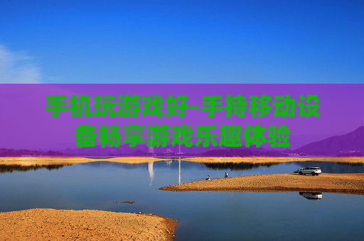 手机玩游戏好-手持移动设备畅享游戏乐趣体验