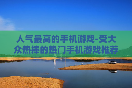 人气最高的手机游戏-受大众热捧的热门手机游戏推荐