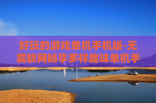 好玩的游戏单机手机版-无需联网畅享多样趣味单机手游体验 好玩的游戏单机手机版-无需联网畅享多样趣味单机手游体验