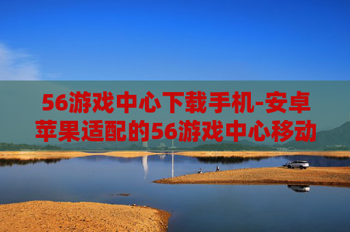 56游戏中心下载手机-安卓苹果适配的56游戏中心移动端下载