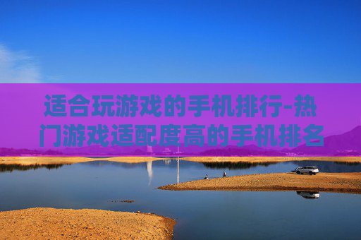 适合玩游戏的手机排行-热门游戏适配度高的手机排名情况
