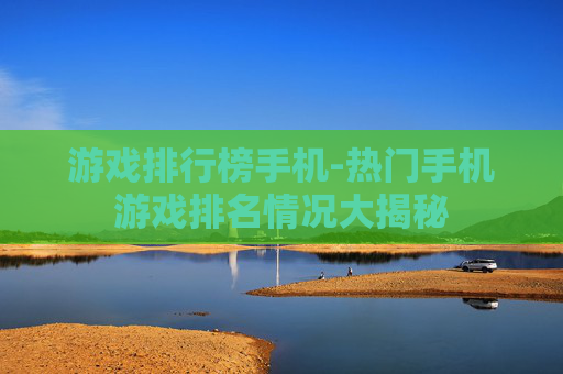 游戏排行榜手机-热门手机游戏排名情况大揭秘