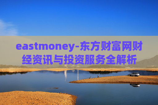 eastmoney-东方财富网财经资讯与投资服务全解析