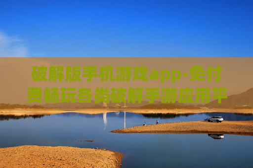 破解版手机游戏app-免付费畅玩各类破解手游应用平台