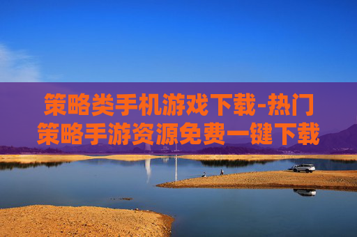 策略类手机游戏下载-热门策略手游资源免费一键下载渠道