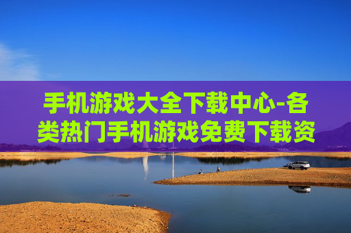 手机游戏大全下载中心-各类热门手机游戏免费下载资源地