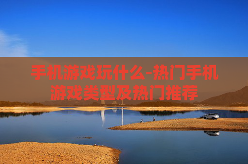 手机游戏玩什么-热门手机游戏类型及热门推荐