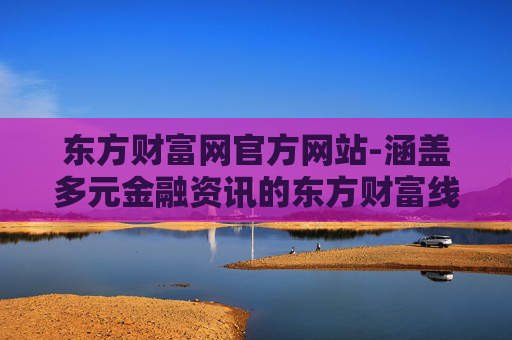 东方财富网官方网站-涵盖多元金融资讯的东方财富线上平台