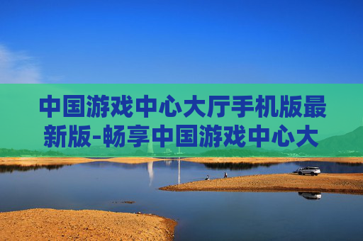 中国游戏中心大厅手机版最新版-畅享中国游戏中心大厅移动端全新版本