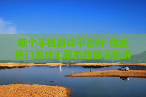 哪个手机游戏平台好-优质热门游戏汇聚的理想手机游戏平台 哪个手机游戏平台好-优质热门游戏汇聚的理想手机游戏平台