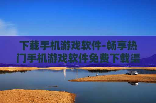 下载手机游戏软件-畅享热门手机游戏软件免费下载渠道