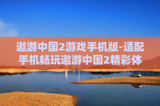 遨游中国2游戏手机版-适配手机畅玩遨游中国2精彩体验