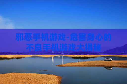 邪恶手机游戏-危害身心的不良手机游戏大揭秘 邪恶手机游戏-危害身心的不良手机游戏大揭秘