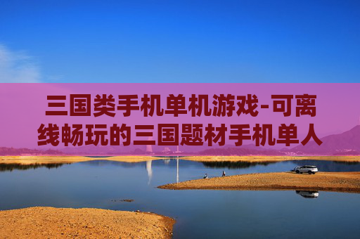 三国类手机单机游戏-可离线畅玩的三国题材手机单人游戏 三国类手机单机游戏-可离线畅玩的三国题材手机单人游戏