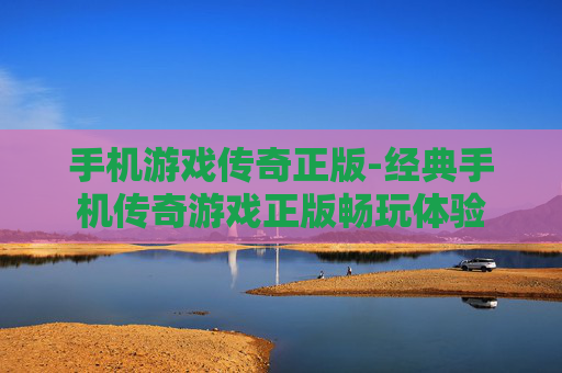 手机游戏传奇正版-经典手机传奇游戏正版畅玩体验