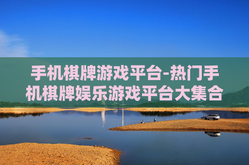 手机棋牌游戏平台-热门手机棋牌娱乐游戏平台大集合