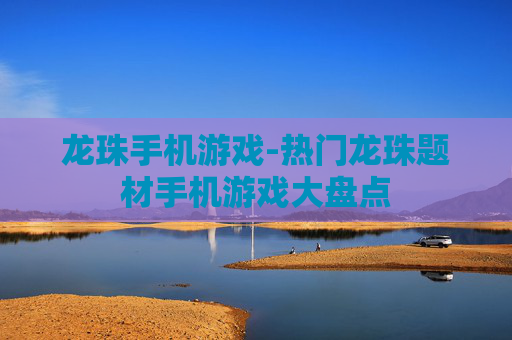 龙珠手机游戏-热门龙珠题材手机游戏大盘点