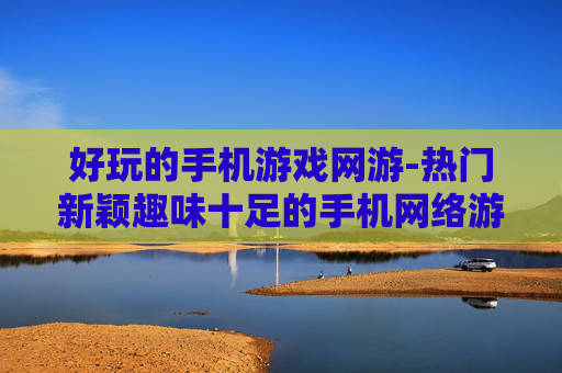 好玩的手机游戏网游-热门新颖趣味十足的手机网络游戏推荐
