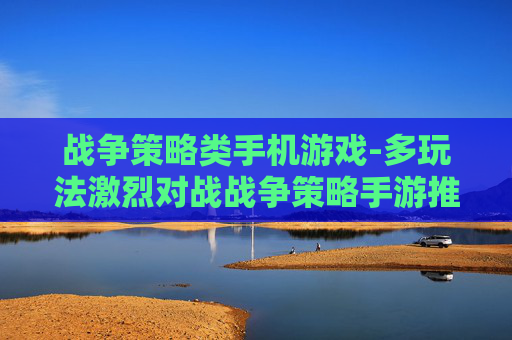 战争策略类手机游戏-多玩法激烈对战战争策略手游推荐