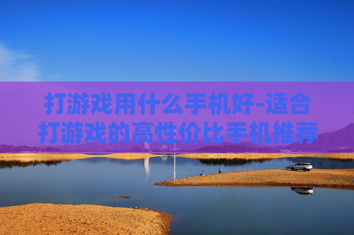 打游戏用什么手机好-适合打游戏的高性价比手机推荐
