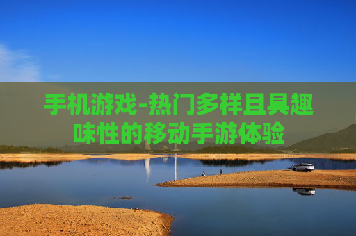 手机游戏-热门多样且具趣味性的移动手游体验