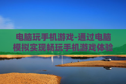 电脑玩手机游戏-通过电脑模拟实现畅玩手机游戏体验