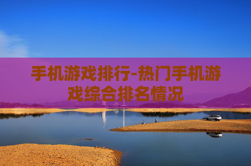 手机游戏排行-热门手机游戏综合排名情况