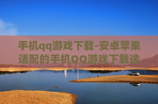 手机qq游戏下载-安卓苹果适配的手机QQ游戏下载途径