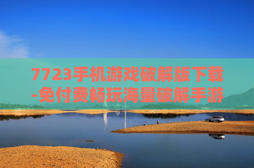 7723手机游戏破解版下载-免付费畅玩海量破解手游资源渠道