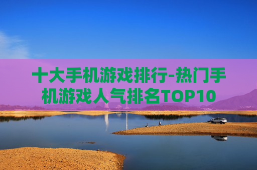 十大手机游戏排行-热门手机游戏人气排名TOP10 十大手机游戏排行-热门手机游戏人气排名TOP10