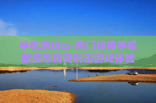 手机游戏cs-热门经典手机版反恐精英射击游戏体验
