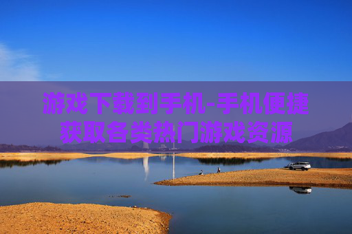 游戏下载到手机-手机便捷获取各类热门游戏资源 游戏下载到手机-手机便捷获取各类热门游戏资源