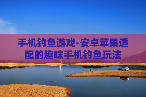 手机钓鱼游戏-安卓苹果适配的趣味手机钓鱼玩法