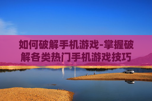 如何破解手机游戏-掌握破解各类热门手机游戏技巧