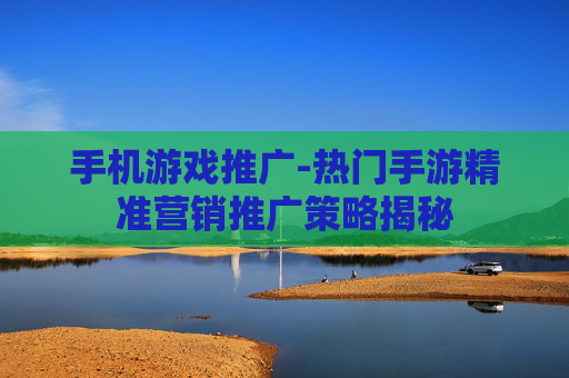 手机游戏推广-热门手游精准营销推广策略揭秘