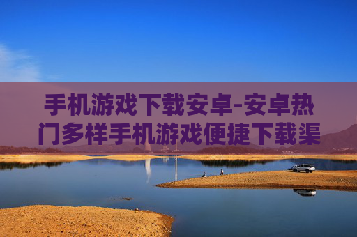 手机游戏下载安卓-安卓热门多样手机游戏便捷下载渠道