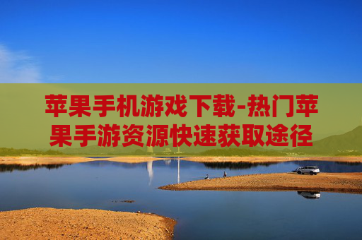 苹果手机游戏下载-热门苹果手游资源快速获取途径