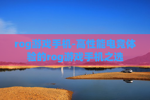 rog游戏手机-高性能电竞体验的rog游戏手机之选