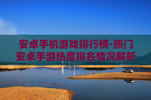安卓手机游戏排行榜-热门安卓手游热度排名情况解析