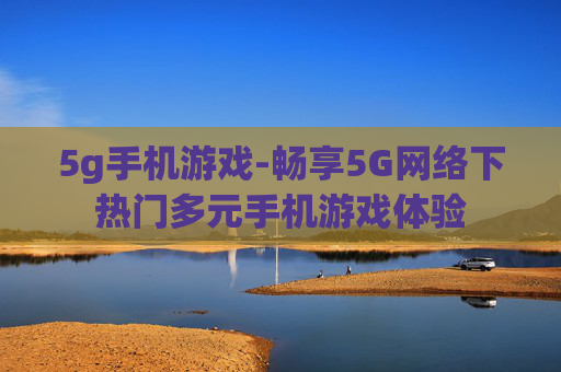 5g手机游戏-畅享5G网络下热门多元手机游戏体验