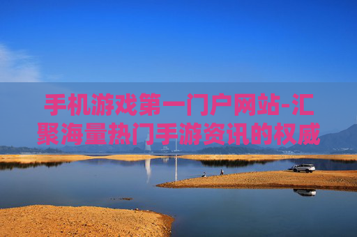 手机游戏第一门户网站-汇聚海量热门手游资讯的权威平台