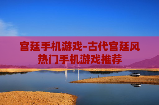 宫廷手机游戏-古代宫廷风热门手机游戏推荐 宫廷手机游戏-古代宫廷风热门手机游戏推荐