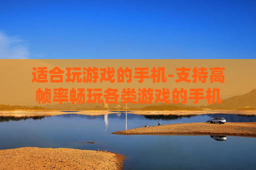 适合玩游戏的手机-支持高帧率畅玩各类游戏的手机