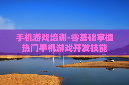 手机游戏培训-零基础掌握热门手机游戏开发技能
