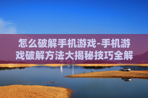 怎么破解手机游戏-手机游戏破解方法大揭秘技巧全解析