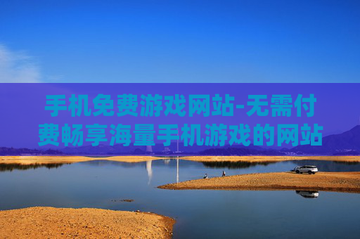 手机免费游戏网站-无需付费畅享海量手机游戏的网站