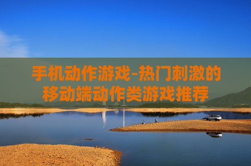 手机动作游戏-热门刺激的移动端动作类游戏推荐