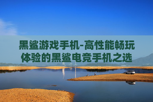 黑鲨游戏手机-高性能畅玩体验的黑鲨电竞手机之选