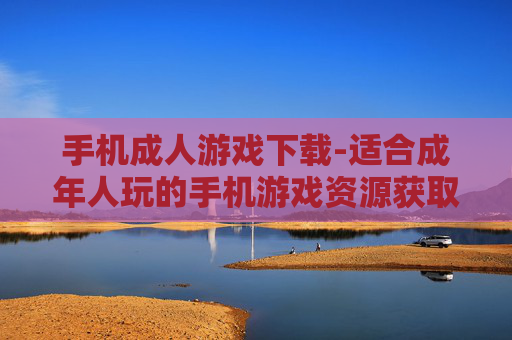 手机成人游戏下载-适合成年人玩的手机游戏资源获取途径